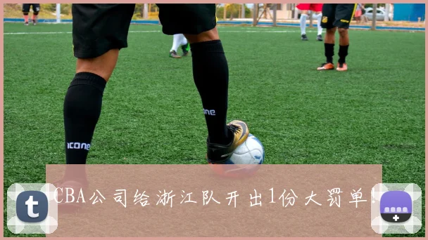 CBA公司给浙江队开出1份大罚单！
