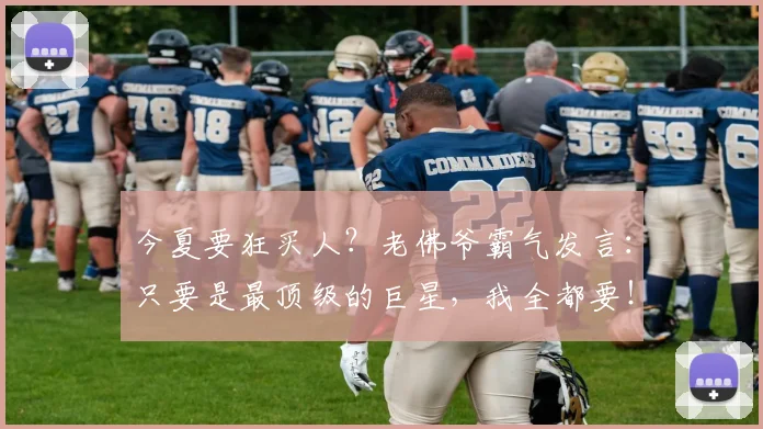 今夏要狂买人？老佛爷霸气发言：只要是最顶级的巨星，我全都要！