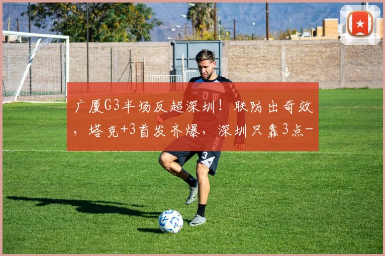广厦G3半场反超深圳！联防出奇效，塔克+3首发齐爆，深圳只靠3点