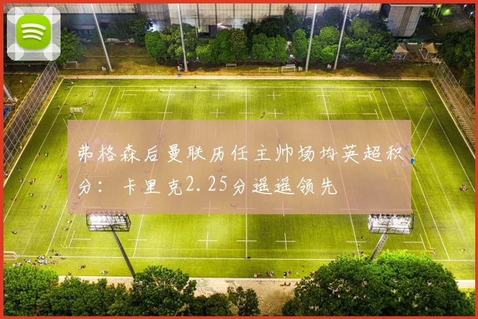 弗格森后曼联历任主帅场均英超积分：卡里克2.25分遥遥领先