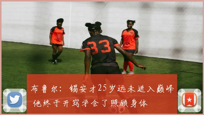 布鲁尔：锡安才25岁远未进入巅峰 他终于开窍学会了照顾身体