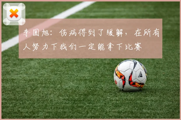 李国旭：伤病得到了缓解，在所有人努力下我们一定能拿下比赛