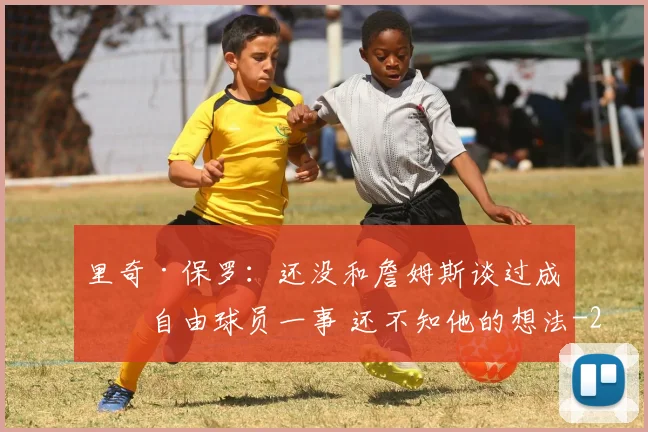 里奇·保罗：还没和詹姆斯谈过成为自由球员一事 还不知他的想法
