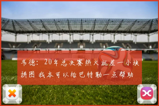 韦德：20年总决赛热火就差一小块拼图 我本可以给巴特勒一点帮助