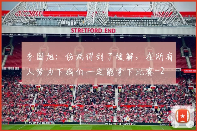 李国旭：伤病得到了缓解，在所有人努力下我们一定能拿下比赛