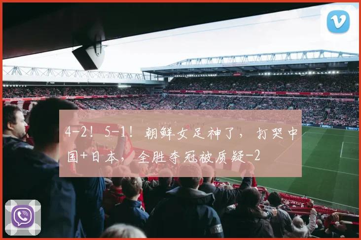4-2！5-1！朝鲜女足神了，打哭中国+日本，全胜夺冠被质疑