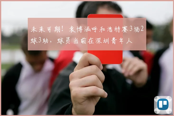 未来可期！袁博涵呼和浩特赛3场2球3助，球员当前在深圳青年人