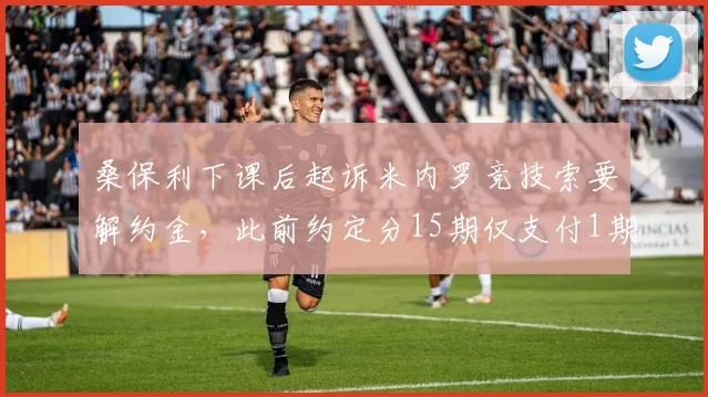 桑保利下课后起诉米内罗竞技索要解约金，此前约定分15期仅支付1期