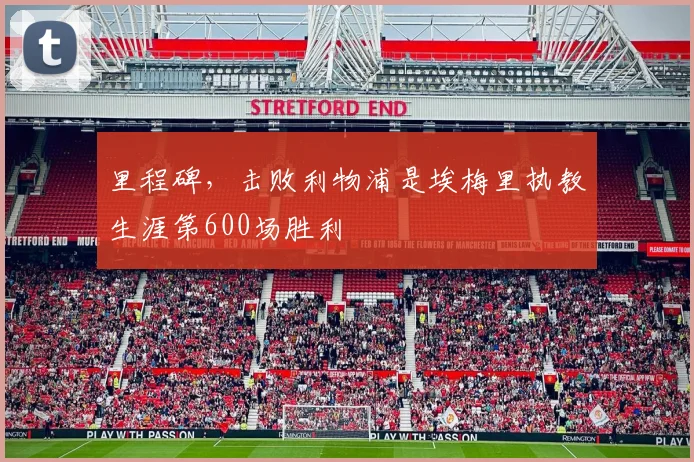 里程碑，击败利物浦是埃梅里执教生涯第600场胜利