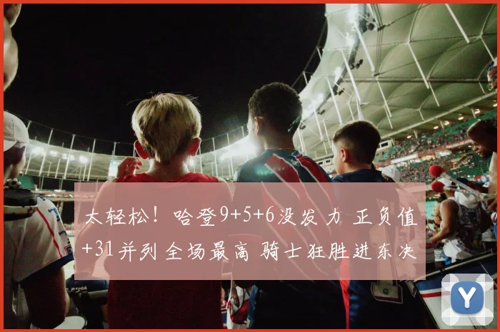 太轻松！哈登9+5+6没发力 正负值+31并列全场最高 骑士狂胜进东决_1