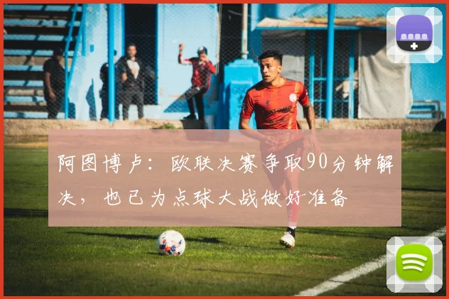 阿图博卢：欧联决赛争取90分钟解决，也已为点球大战做好准备