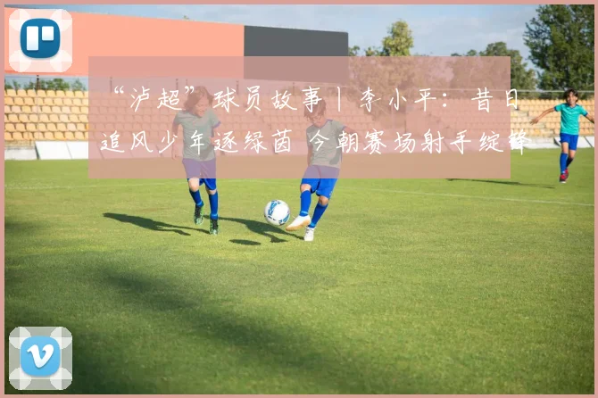 “泸超”球员故事丨李小平：昔日追风少年逐绿茵 今朝赛场射手绽锋芒