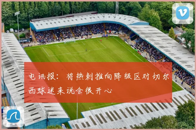 电讯报：将热刺推向降级区对切尔西球迷来说会很开心