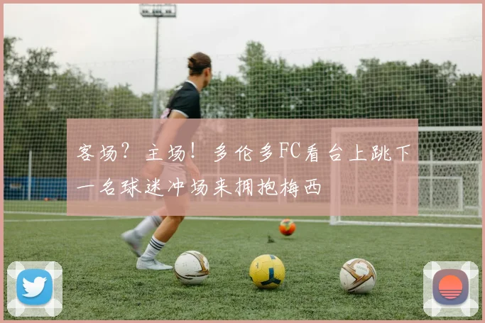 客场？主场！多伦多FC看台上跳下一名球迷冲场来拥抱梅西