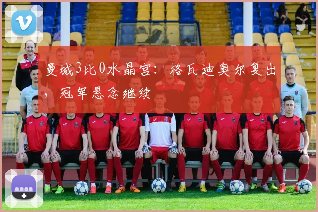 曼城3比0水晶宫：格瓦迪奥尔复出，冠军悬念继续