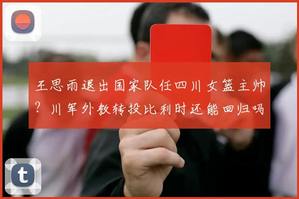 王思雨退出国家队任四川女篮主帅？川军外教转投比利时还能回归吗