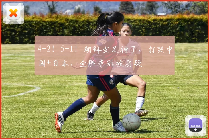 4-2！5-1！朝鲜女足神了，打哭中国+日本，全胜夺冠被质疑