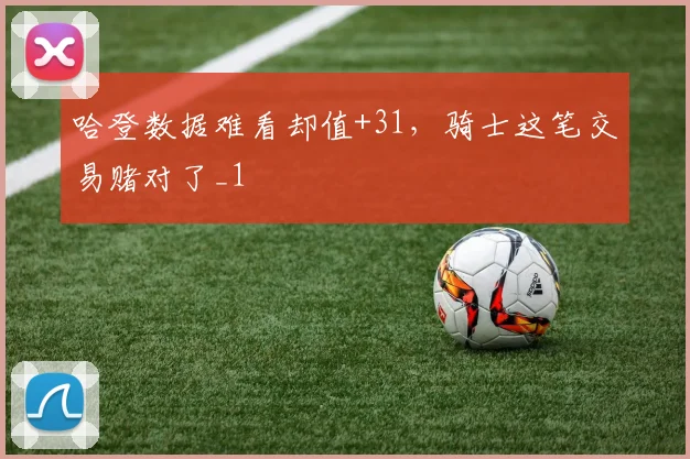 哈登数据难看却值+31，骑士这笔交易赌对了_1