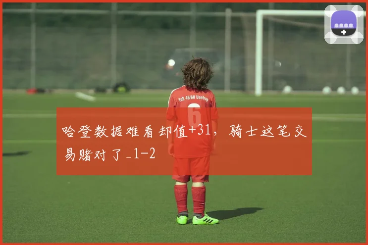 哈登数据难看却值+31，骑士这笔交易赌对了_1