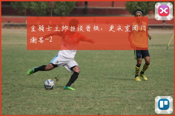 金骑士主帅拒谈晋级，更衣室闭门谢客