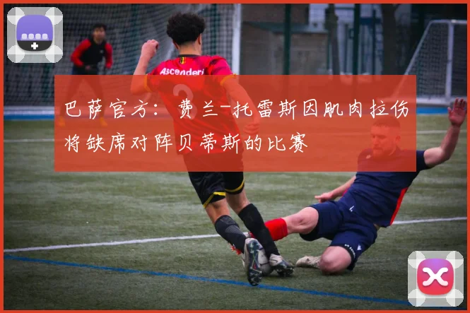 巴萨官方：费兰-托雷斯因肌肉拉伤将缺席对阵贝蒂斯的比赛