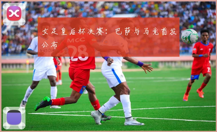 女足皇后杯决赛：巴萨与马竞首发公布