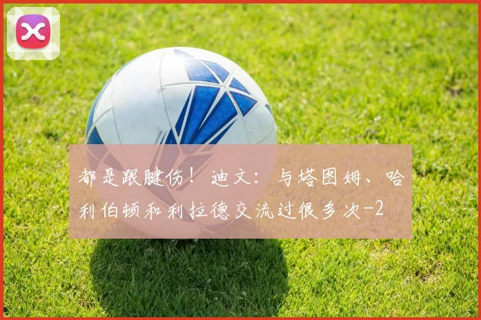 都是跟腱伤！迪文：与塔图姆、哈利伯顿和利拉德交流过很多次