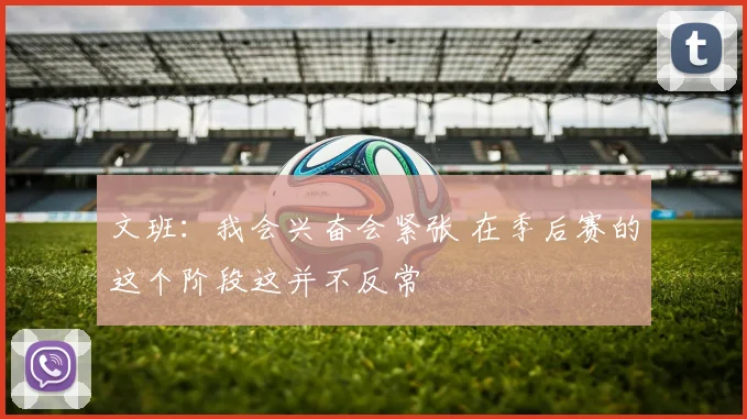 文班：我会兴奋会紧张 在季后赛的这个阶段这并不反常