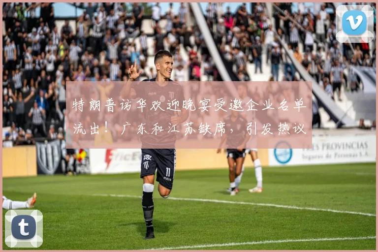 特朗普访华欢迎晚宴受邀企业名单流出！广东和江苏缺席，引发热议
