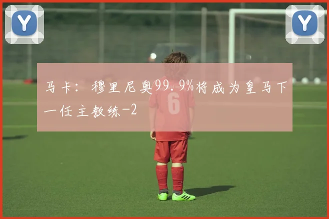 马卡：穆里尼奥99.9%将成为皇马下一任主教练