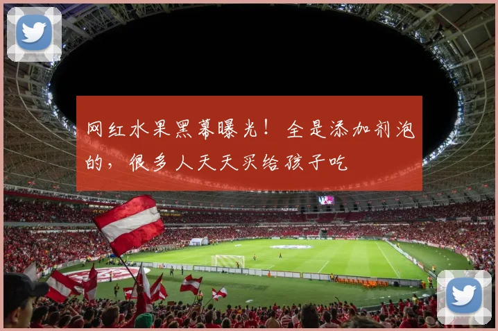 网红水果黑幕曝光！全是添加剂泡的，很多人天天买给孩子吃