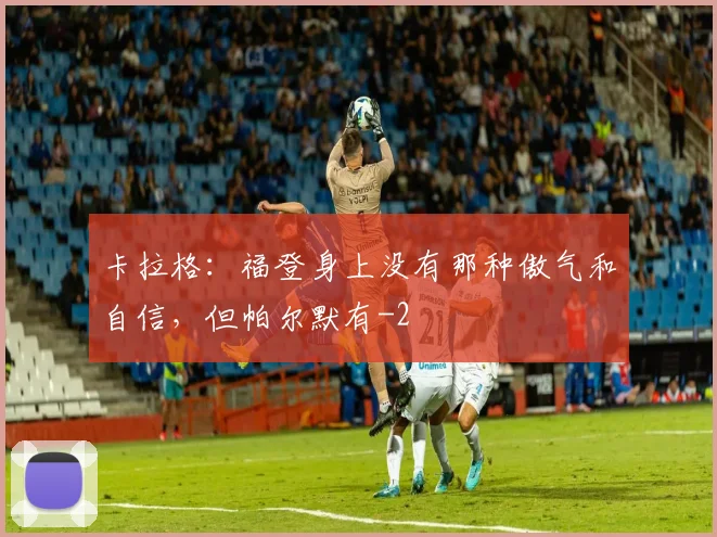卡拉格：福登身上没有那种傲气和自信，但帕尔默有