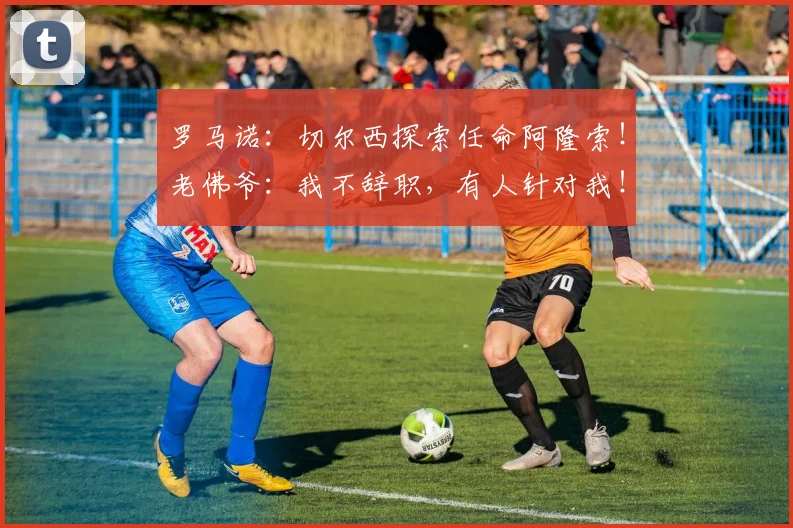 罗马诺：切尔西探索任命阿隆索！老佛爷：我不辞职，有人针对我！