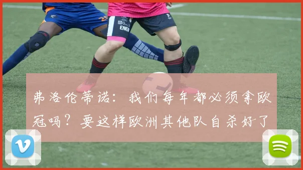 弗洛伦蒂诺：我们每年都必须拿欧冠吗？要这样欧洲其他队自杀好了