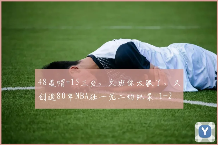 48盖帽+15三分，文班你太狠了，又创造80年NBA独一无二的纪录_1