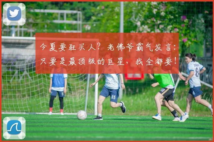 今夏要狂买人？老佛爷霸气发言：只要是最顶级的巨星，我全都要！