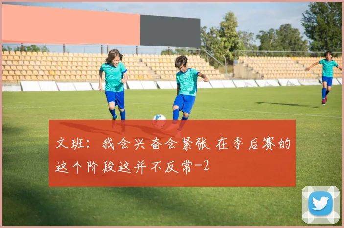 文班：我会兴奋会紧张 在季后赛的这个阶段这并不反常