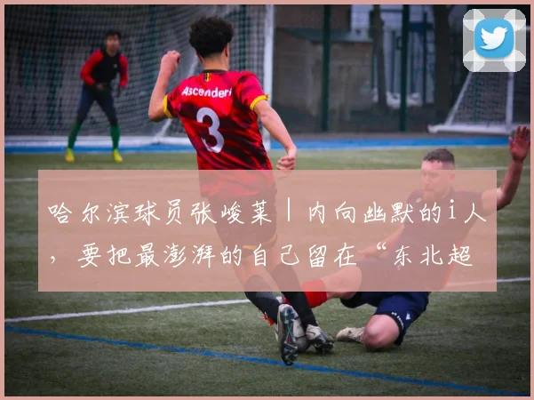 哈尔滨球员张峻莱｜内向幽默的i人，要把最澎湃的自己留在“东北超”主场