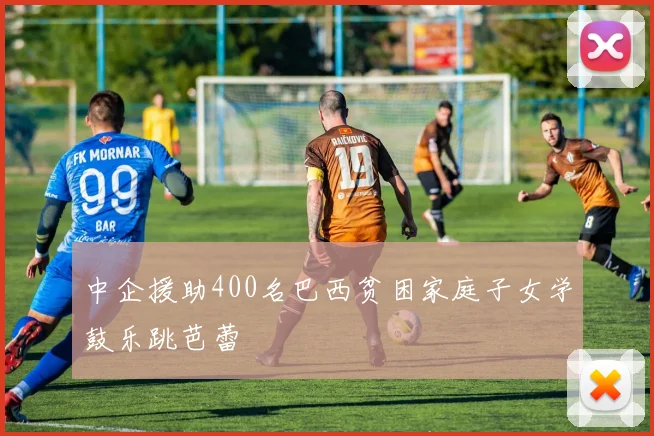 中企援助400名巴西贫困家庭子女学鼓乐跳芭蕾