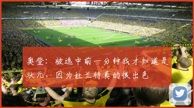 奥登：被选中前一分钟我才知道是状元，因为杜兰特真的很出色