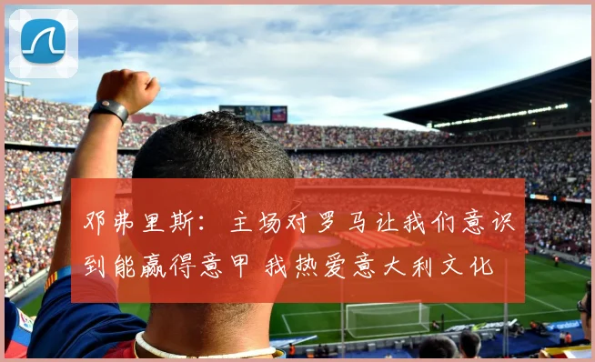 邓弗里斯：主场对罗马让我们意识到能赢得意甲 我热爱意大利文化
