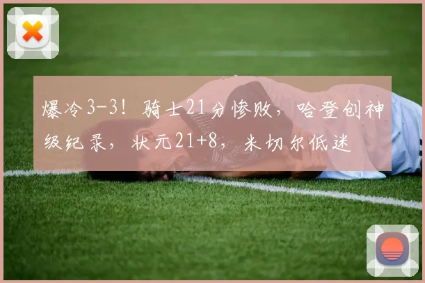 爆冷3-3！骑士21分惨败，哈登创神级纪录，状元21+8，米切尔低迷