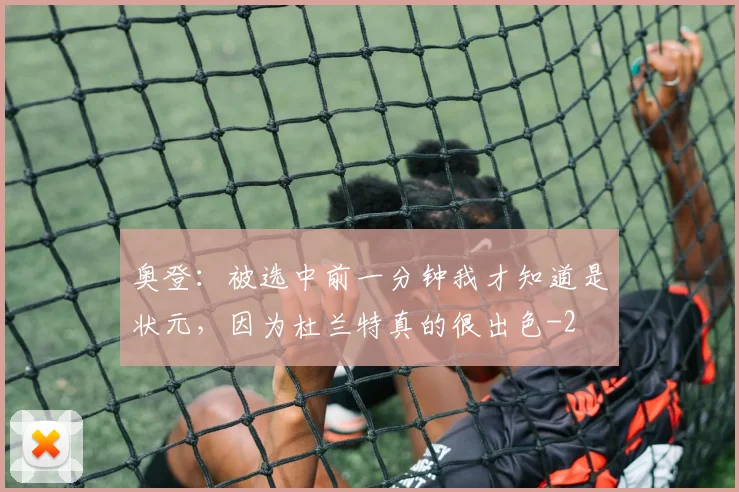 奥登：被选中前一分钟我才知道是状元，因为杜兰特真的很出色