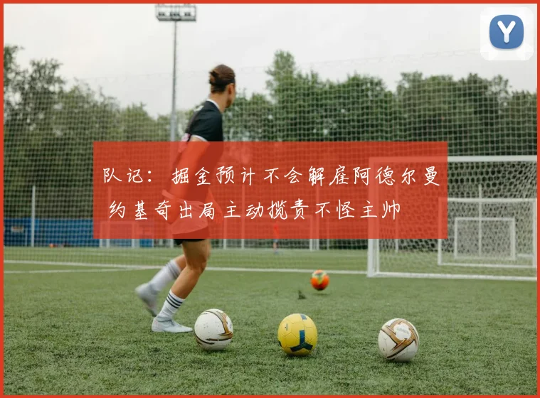 队记：掘金预计不会解雇阿德尔曼 约基奇出局主动揽责不怪主帅