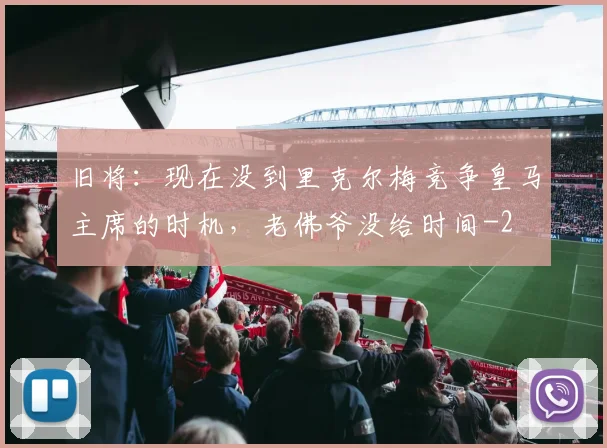 旧将：现在没到里克尔梅竞争皇马主席的时机，老佛爷没给时间