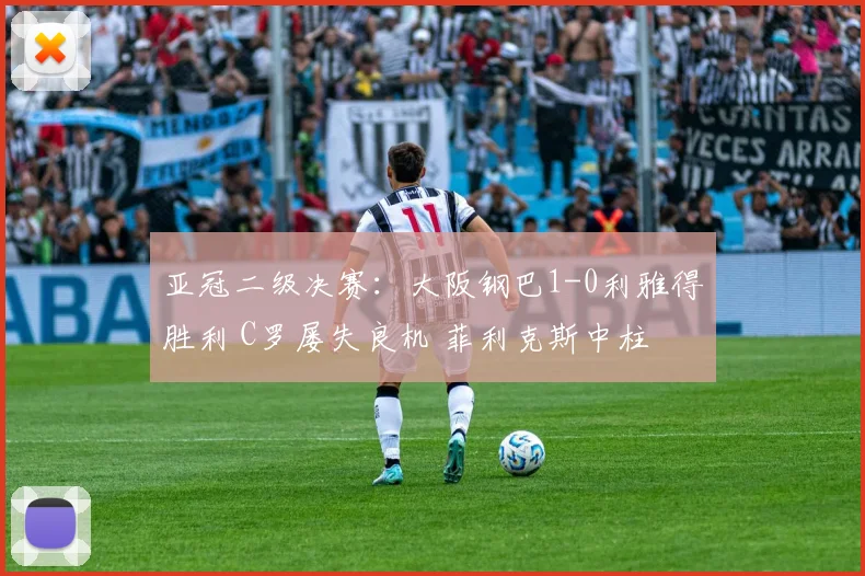 亚冠二级决赛：大阪钢巴1-0利雅得胜利 C罗屡失良机 菲利克斯中柱