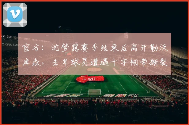 官方：沈梦露赛季结束后离开勒沃库森，去年球员遭遇十字韧带撕裂