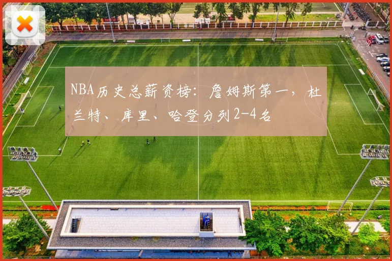 NBA历史总薪资榜：詹姆斯第一，杜兰特、库里、哈登分列2-4名