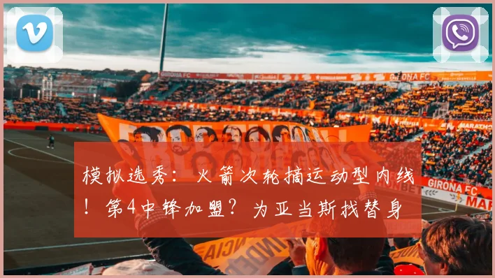 模拟选秀：火箭次轮摘运动型内线！第4中锋加盟？为亚当斯找替身