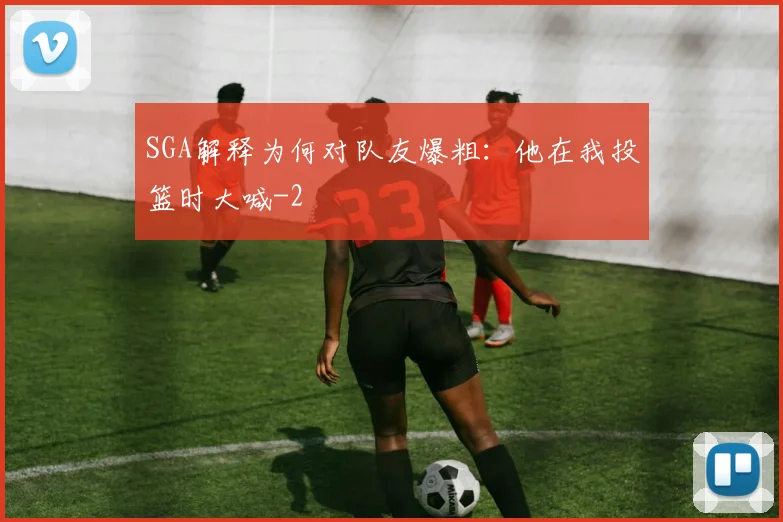 SGA解释为何对队友爆粗：他在我投篮时大喊